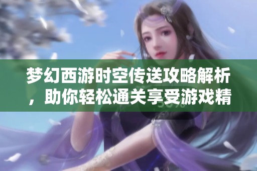 梦幻西游时空传送攻略解析，助你轻松通关享受游戏精彩体验