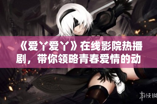 《爱丫爱丫》在线影院热播剧，带你领略青春爱情的动人故事与感人瞬间