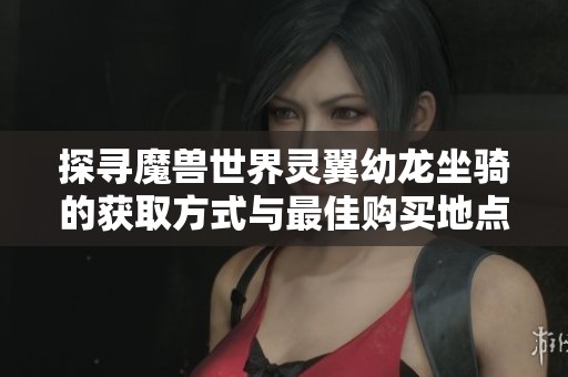 探寻魔兽世界灵翼幼龙坐骑的获取方式与最佳购买地点