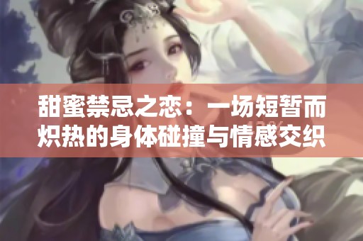 甜蜜禁忌之恋：一场短暂而炽热的身体碰撞与情感交织的故事