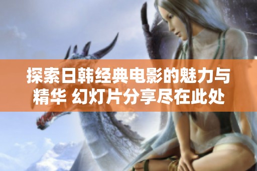 探索日韩经典电影的魅力与精华 幻灯片分享尽在此处