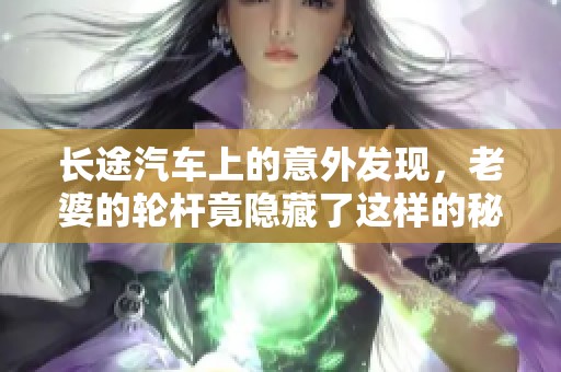 长途汽车上的意外发现，老婆的轮杆竟隐藏了这样的秘密