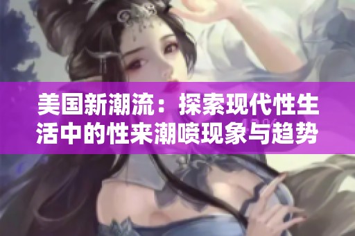 美国新潮流：探索现代性生活中的性来潮喷现象与趋势分析