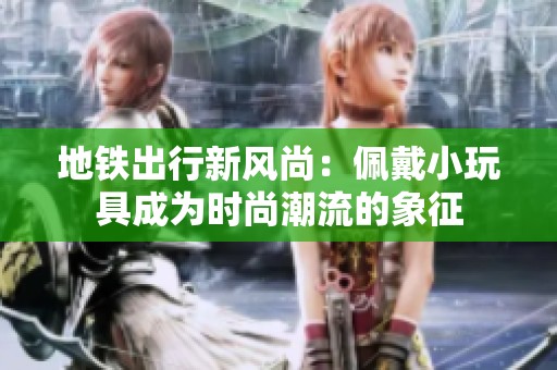 地铁出行新风尚：佩戴小玩具成为时尚潮流的象征