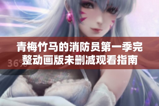 青梅竹马的消防员第一季完整动画版未删减观看指南