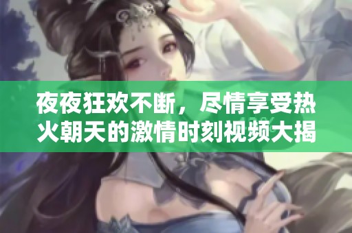夜夜狂欢不断，尽情享受热火朝天的激情时刻视频大揭晓