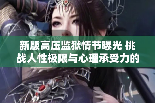新版高压监狱情节曝光 挑战人性极限与心理承受力的故事