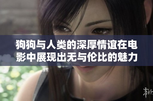 狗狗与人类的深厚情谊在电影中展现出无与伦比的魅力与感动