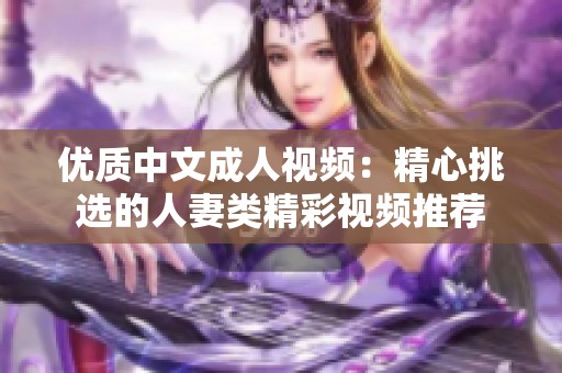 优质中文成人视频：精心挑选的人妻类精彩视频推荐