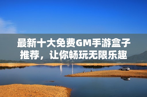 最新十大免费GM手游盒子推荐，让你畅玩无限乐趣
