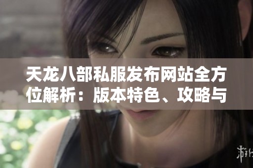 天龙八部私服发布网站全方位解析：版本特色、攻略与门派简介