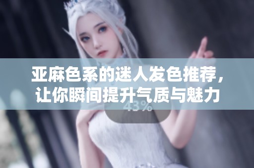 亚麻色系的迷人发色推荐，让你瞬间提升气质与魅力