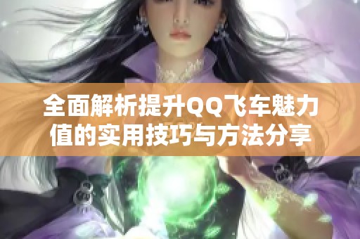 全面解析提升QQ飞车魅力值的实用技巧与方法分享