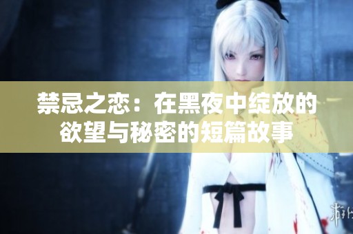 禁忌之恋：在黑夜中绽放的欲望与秘密的短篇故事