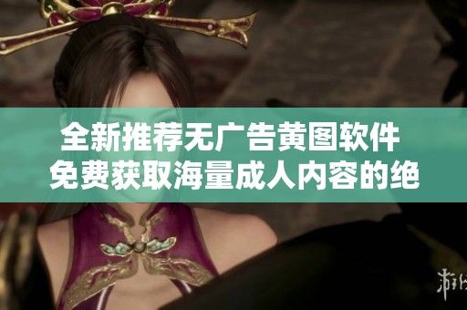 全新推荐无广告黄图软件 免费获取海量成人内容的绝佳选择