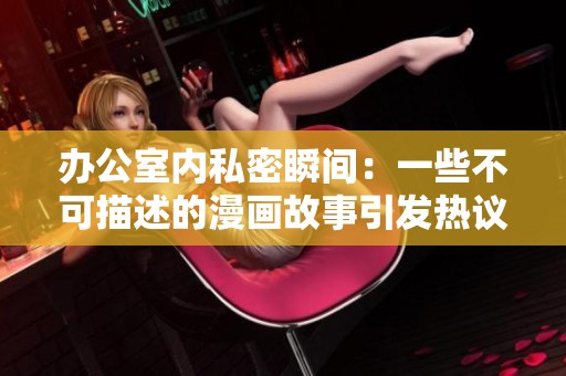办公室内私密瞬间：一些不可描述的漫画故事引发热议