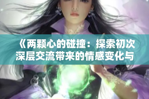 《两颗心的碰撞：探索初次深层交流带来的情感变化与成长》