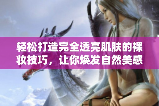 轻松打造完全透亮肌肤的裸妆技巧，让你焕发自然美感的秘诀尽在其中