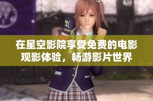 在星空影院享受免费的电影观影体验，畅游影片世界