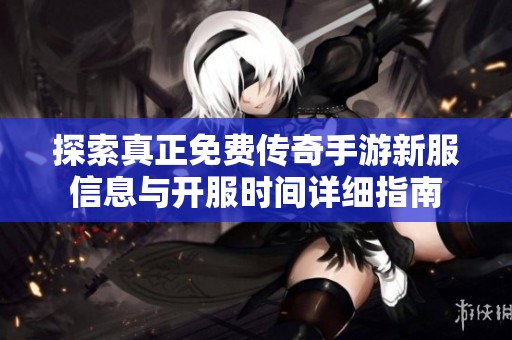 探索真正免费传奇手游新服信息与开服时间详细指南