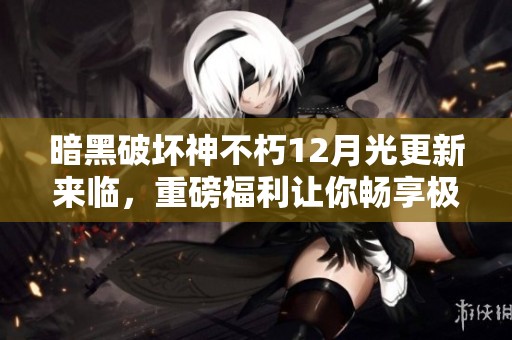 暗黑破坏神不朽12月光更新来临，重磅福利让你畅享极致游戏体验！