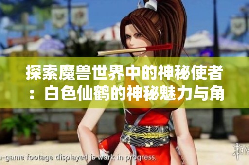 探索魔兽世界中的神秘使者：白色仙鹤的神秘魅力与角色解析