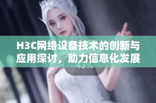 H3C网络设备技术的创新与应用探讨，助力信息化发展的新篇章