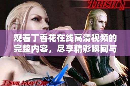 观看丁香花在线高清视频的完整内容，尽享精彩瞬间与动人剧情