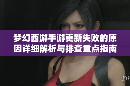 梦幻西游手游更新失败的原因详细解析与排查重点指南
