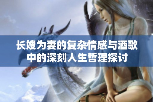 长嫂为妻的复杂情感与酒歌中的深刻人生哲理探讨