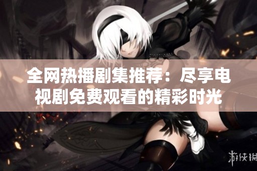 全网热播剧集推荐：尽享电视剧免费观看的精彩时光