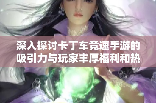 深入探讨卡丁车竞速手游的吸引力与玩家丰厚福利和热门车型榜单