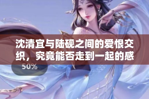 沈清宜与陆砚之间的爱恨交织，究竟能否走到一起的感人故事