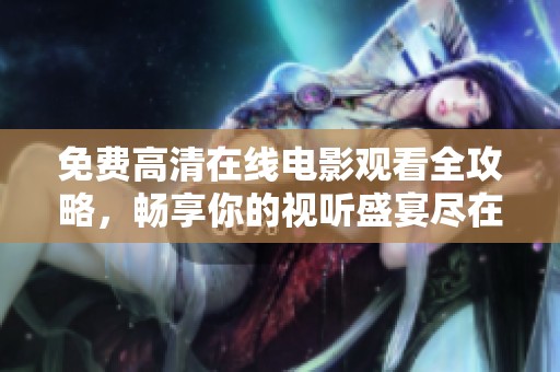 免费高清在线电影观看全攻略，畅享你的视听盛宴尽在这里