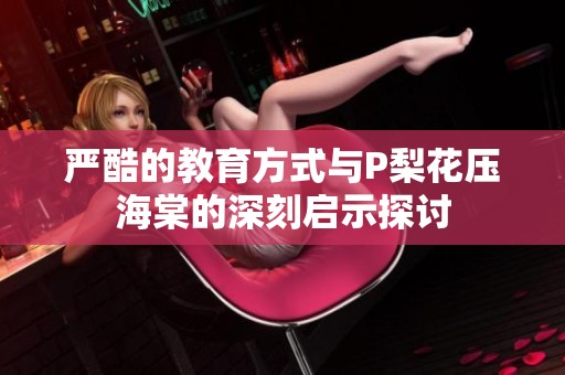 严酷的教育方式与P梨花压海棠的深刻启示探讨