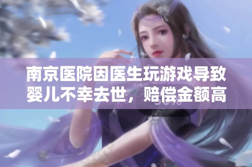 南京医院因医生玩游戏导致婴儿不幸去世，赔偿金额高达51万元