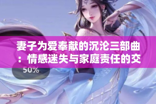 妻子为爱奉献的沉沦三部曲：情感迷失与家庭责任的交织之路