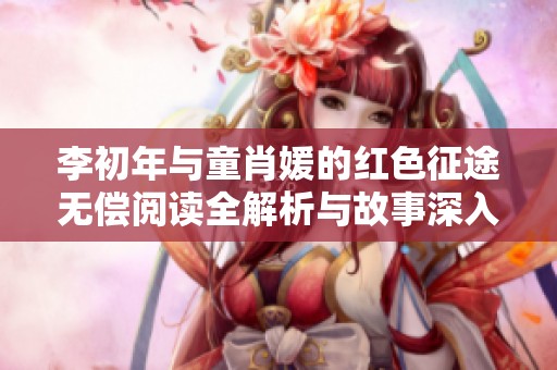 李初年与童肖媛的红色征途无偿阅读全解析与故事深入解读