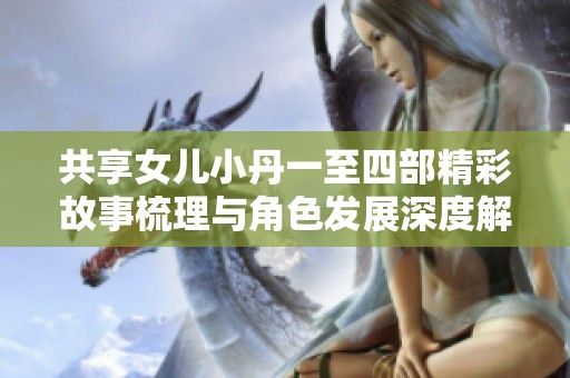 共享女儿小丹一至四部精彩故事梳理与角色发展深度解析