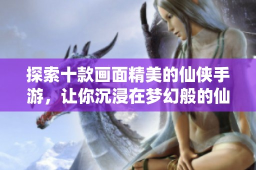 探索十款画面精美的仙侠手游，让你沉浸在梦幻般的仙侠世界中
