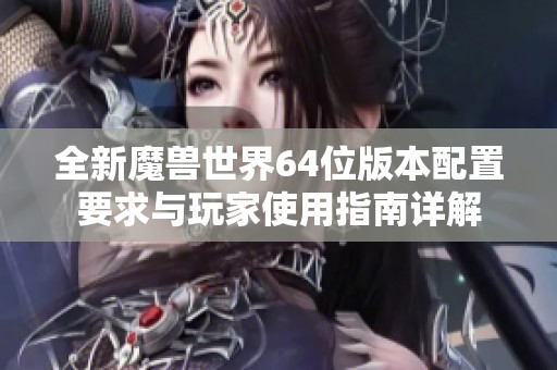 全新魔兽世界64位版本配置要求与玩家使用指南详解