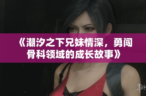 《潮汐之下兄妹情深，勇闯骨科领域的成长故事》
