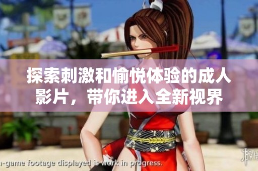 探索刺激和愉悦体验的成人影片，带你进入全新视界