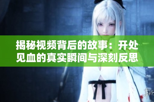 揭秘视频背后的故事：开处见血的真实瞬间与深刻反思