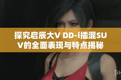 探究启辰大V DD-i插混SUV的全面表现与特点揭秘
