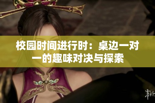 校园时间进行时：桌边一对一的趣味对决与探索