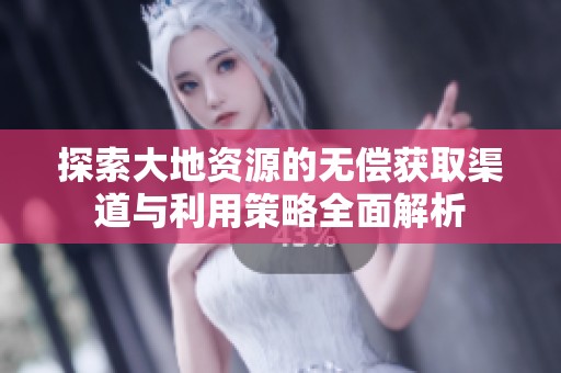 探索大地资源的无偿获取渠道与利用策略全面解析