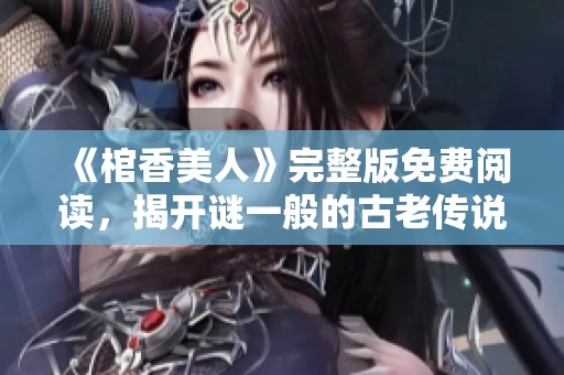 《棺香美人》完整版免费阅读，揭开谜一般的古老传说与爱情故事