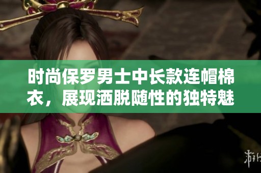 时尚保罗男士中长款连帽棉衣，展现洒脱随性的独特魅力