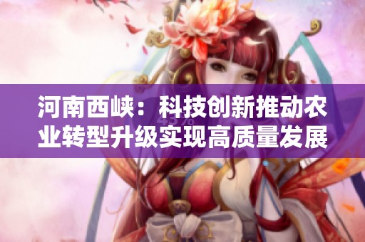 河南西峡：科技创新推动农业转型升级实现高质量发展